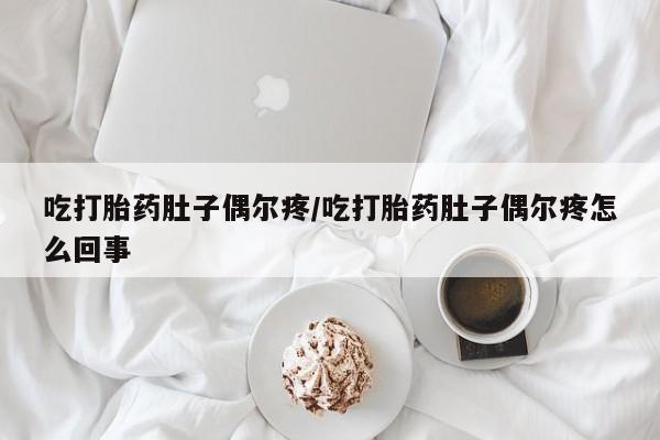 米非司酮片微信下单联系方式吃打胎药肚子偶尔疼/吃打胎药肚子偶尔疼怎么回事
