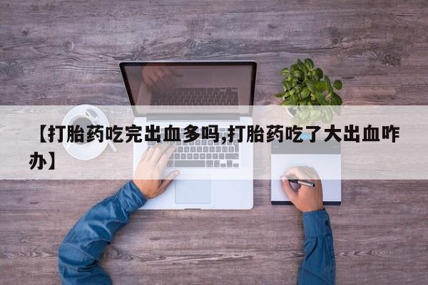 米非司酮片微信下单联系方式【打胎药吃完出血多吗,打胎药吃了大出血咋办】