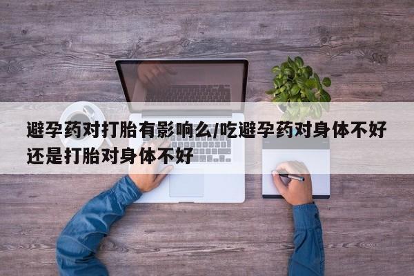 米非司酮片微信下单联系方式避孕药对打胎有影响么/吃避孕药对身体不好还是打胎对身体不好