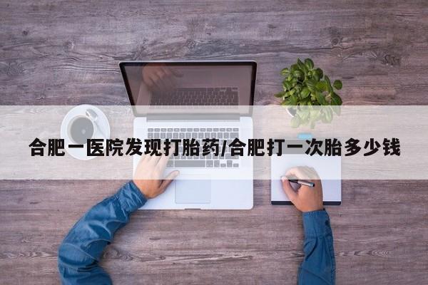 米非司酮片微信下单联系方式合肥一医院发现打胎药/合肥打一次胎多少钱