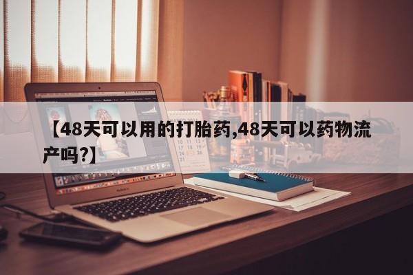 米非司酮片微信下单联系方式【48天可以用的打胎药,48天可以药物流产吗?】