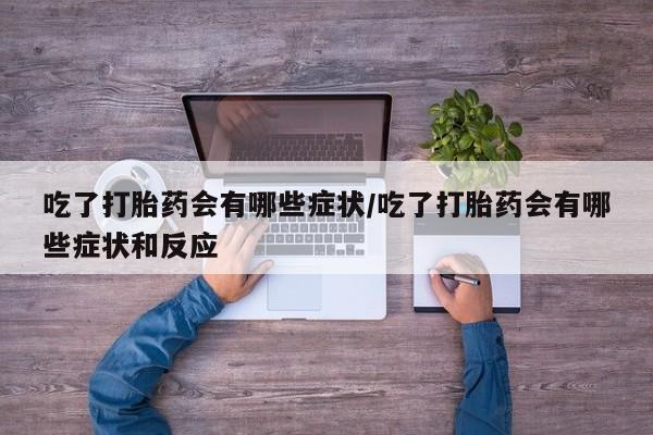 米非司酮片微信下单联系方式吃了打胎药会有哪些症状/吃了打胎药会有哪些症状和反应