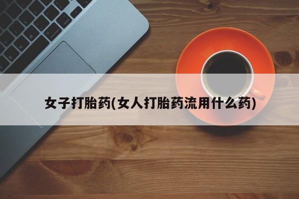 米非司酮片微信下单联系方式女子打胎药(女人打胎药流用什么药)