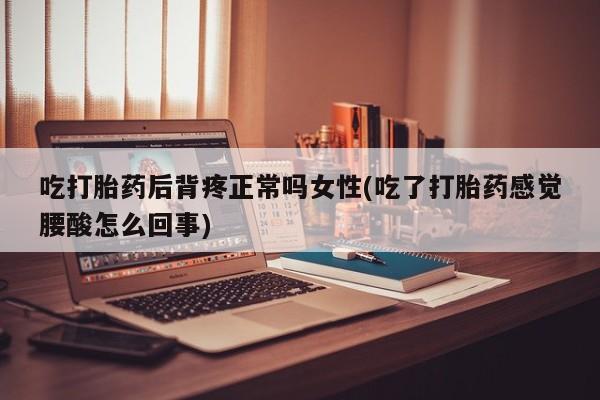 米非司酮片微信下单联系方式吃打胎药后背疼正常吗女性(吃了打胎药感觉腰酸怎么回事)