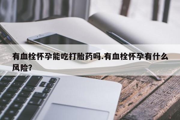 米非司酮片微信下单联系方式有血栓怀孕能吃打胎药吗.有血栓怀孕有什么风险？