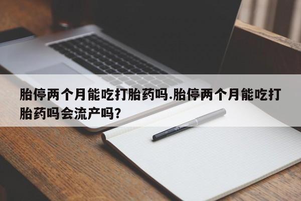 米非司酮片微信下单联系方式胎停两个月能吃打胎药吗.胎停两个月能吃打胎药吗会流产吗？