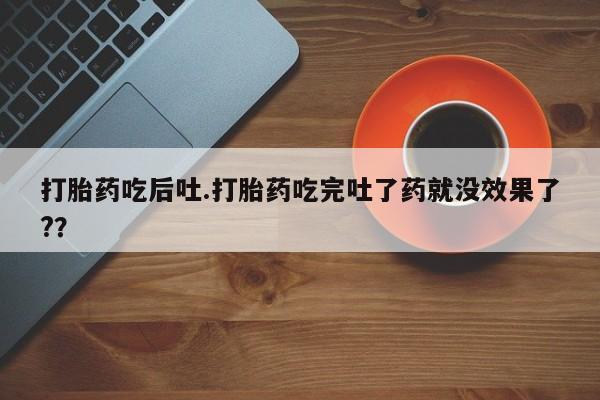 米非司酮片微信下单联系方式打胎药吃后吐.打胎药吃完吐了药就没效果了?？