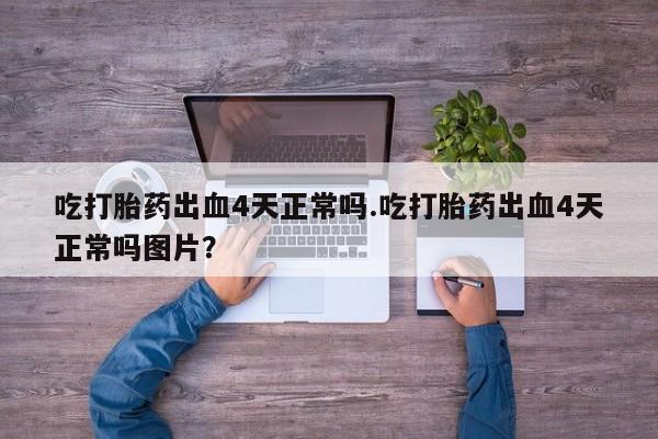 米非司酮片微信下单联系方式吃打胎药出血4天正常吗.吃打胎药出血4天正常吗图片？