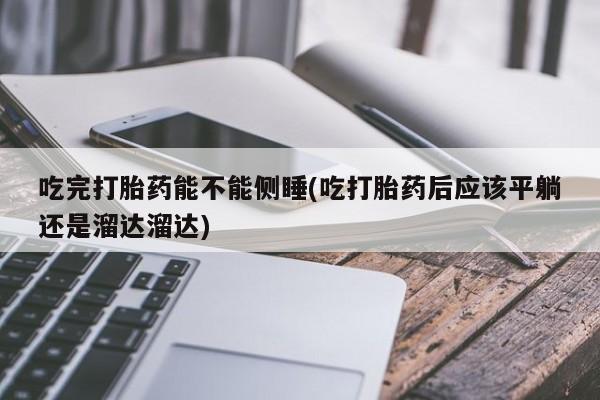 米非司酮片微信下单联系方式吃完打胎药能不能侧睡(吃打胎药后应该平躺还是溜达溜达)