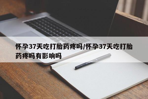 米非司酮片微信下单联系方式怀孕37天吃打胎药疼吗/怀孕37天吃打胎药疼吗有影响吗