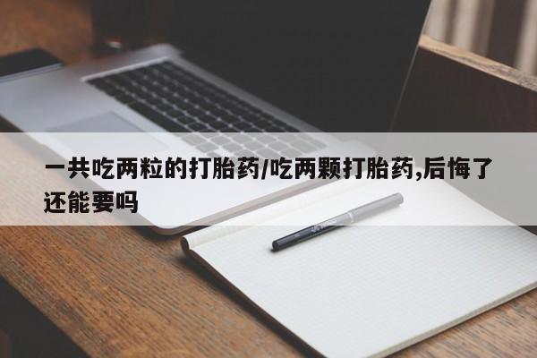 米非司酮片微信下单联系方式一共吃两粒的打胎药/吃两颗打胎药,后悔了还能要吗