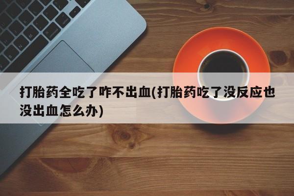 米非司酮片微信下单联系方式打胎药全吃了咋不出血(打胎药吃了没反应也没出血怎么办)