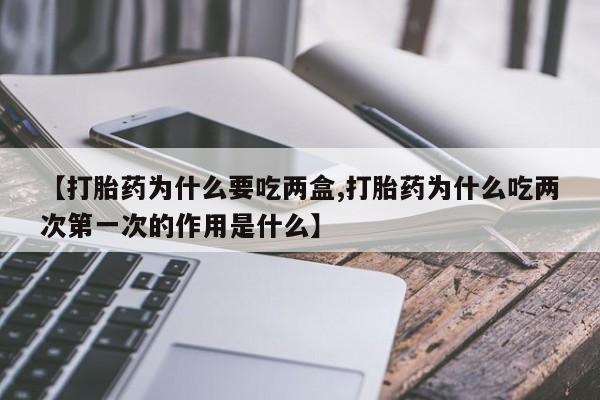 米非司酮片微信下单联系方式【打胎药为什么要吃两盒,打胎药为什么吃两次第一次的作用是什么】