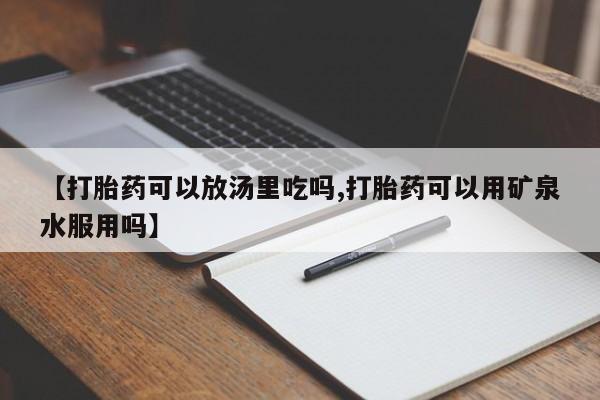 米非司酮片微信下单联系方式【打胎药可以放汤里吃吗,打胎药可以用矿泉水服用吗】