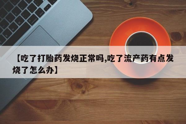 米非司酮片微信下单联系方式【吃了打胎药发烧正常吗,吃了流产药有点发烧了怎么办】