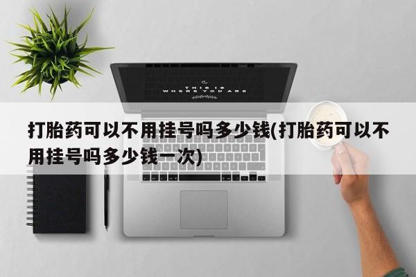 米非司酮片微信下单联系方式打胎药可以不用挂号吗多少钱(打胎药可以不用挂号吗多少钱一次)