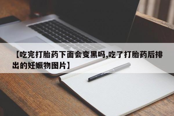 米非司酮片微信下单联系方式【吃完打胎药下面会变黑吗,吃了打胎药后排出的妊娠物图片】
